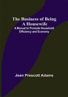 The Business of Being a Housewife; A Manual to Promote Household Efficiency and Economy