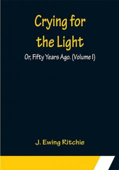 Crying for the Light; Or Fifty Years Ago. (Volume I)