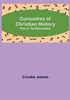 Curiosities of Christian History; Prior to the Reformation