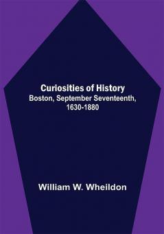 Curiosities of History; Boston September Seventeenth 1630-1880