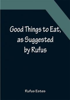 Good Things to Eat as Suggested by Rufus; A Collection of Practical Recipes for Preparing Meats Game Fowl Fish Puddings Pastries Etc.