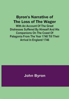 Byron's Narrative of the Loss of the Wager; With an account of the great distresses suffered by himself and his companions on the coast of Patagonia from the year 1740 till their arrival in England 1746