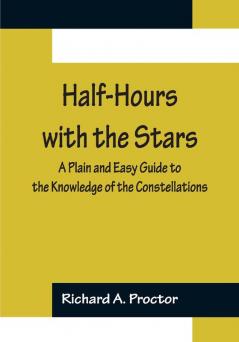 Half-Hours with the Stars; A Plain and Easy Guide to the Knowledge of the Constellations