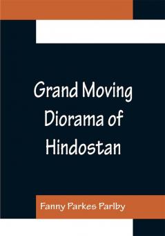 Grand Moving Diorama of Hindostan; Displaying the Scenery of the Hoogly the Bhagirathi and the Ganges from Fort William Bengal to Gangoutri in the Himalaya