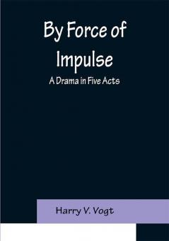 By Force of Impulse: A Drama in Five Acts