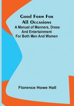 Good Form for All Occasions; A Manual of Manners Dress and Entertainment for Both Men and Women