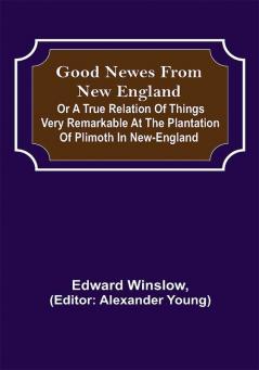 Good Newes from New England; Or a true relation of things very remarkable at the plantation of Plimoth in New-England