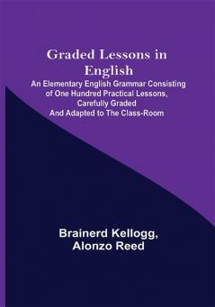 Graded Lessons in English; An Elementary English Grammar Consisting of One Hundred Practical Lessons Carefully Graded and Adapted to the Class-Room