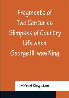 Fragments of Two Centuries Glimpses of Country Life when George III. was King