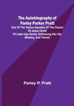 The Autobiography of Parley Parker Pratt ; One of the Twelve Apostles of the Church of Jesus Christ of Latter-Day Saints Embracing His Life Ministry and Travels