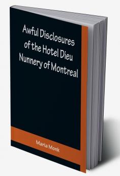 Awful Disclosures of the Hotel Dieu Nunnery of Montreal ; Containing Also Many Incidents Never before Published