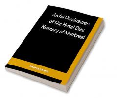 Awful Disclosures of the Hotel Dieu Nunnery of Montreal ; Containing Also Many Incidents Never before Published