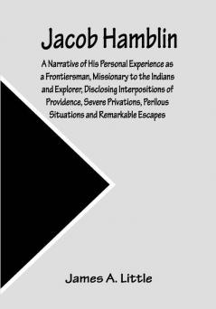 Jacob Hamblin: A Narrative of His Personal Experience as a Frontiersman Missionary to the Indians and Explorer Disclosing Interpositions of Providence Severe Privations Perilous Situations and Remarkable Escapes; Fifth Book of the Faith-Promoting Series Designed for the Instruction and Encouragement of Young Latter-day Saints