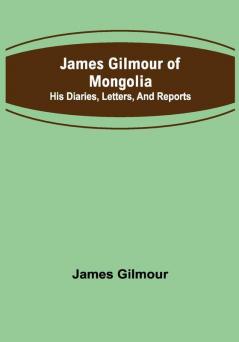 James Gilmour of Mongolia: His diaries letters and reports