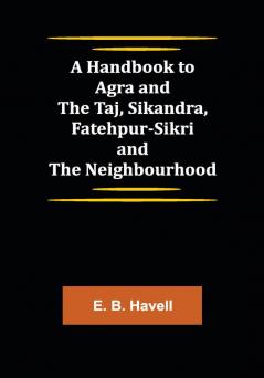 A Handbook to Agra and the Taj Sikandra Fatehpur-Sikri and the Neighbourhood