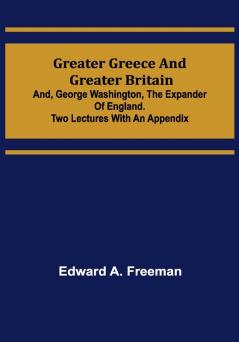 Greater Greece and Greater Britain; and George Washington the Expander of England.Two Lectures with an Appendix