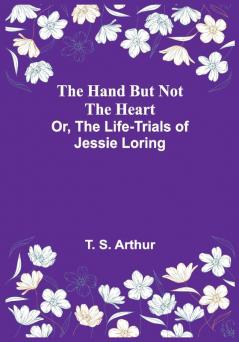 The Hand but Not the Heart; Or The Life-Trials of Jessie Loring