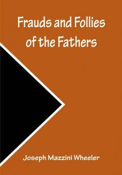 Frauds and Follies of the Fathers A Review of the Worth of their Testimony to the Four Gospels