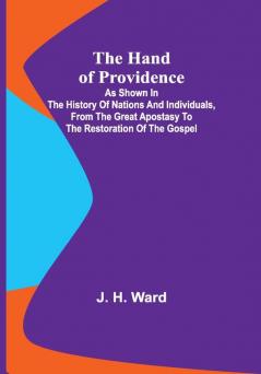 The Hand of Providence; As Shown in the History of Nations and Individuals From the Great Apostasy to the Restoration of the Gospel