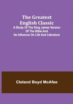 The Greatest English Classic; A Study of the King James Version of the Bible and Its Influence on Life and Literature