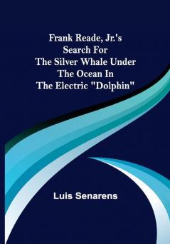 Frank Reade Jr.'s Search for the Silver Whale Under the Ocean in the Electric Dolphin