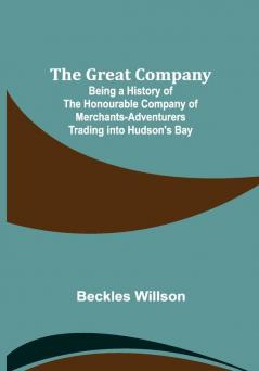 The Great Company; Being a History of the Honourable Company of Merchants-Adventurers Trading into Hudson's Bay