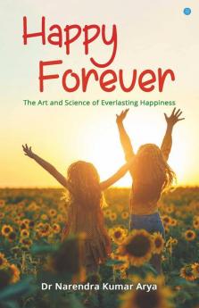 Happy Forever: The Art And Science Of Everlasting Happiness