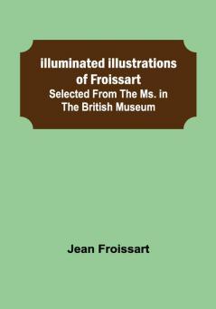 Illuminated illustrations of Froissart; Selected from the ms. in the British museum.