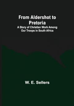 From Aldershot to Pretoria : A Story of Christian Work among Our Troops in South Africa