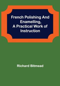 French Polishing and EnamellingA Practical Work of Instruction