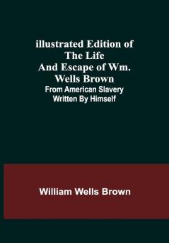 Illustrated Edition of the Life and Escape of Wm. Wells Brown; From American Slavery Written by Himself