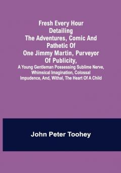 Fresh Every Hour detailing the adventures comic and pathetic of one Jimmy Martin purveyor of publicity a young gentleman possessing sublime nerve Whimsical Imagination Colossal Impudence and Withal the Heart of a Child.