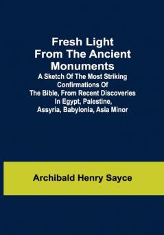 Fresh Light from the Ancient Monuments; A Sketch of the Most Striking Confirmations of the Bible From Recent Discoveries in Egypt Palestine Assyria Babylonia Asia Minor