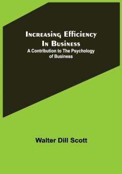 Increasing Efficiency In Business; A Contribution to the Psychology of Business