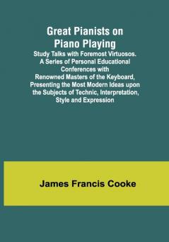 Great Pianists on Piano Playing; Study Talks with Foremost Virtuosos. A Series of Personal Educational Conferences with Renowned Masters of the Keyboard Presenting the Most Modern Ideas upon the Subjects of Technic Interpretation Style and Expression