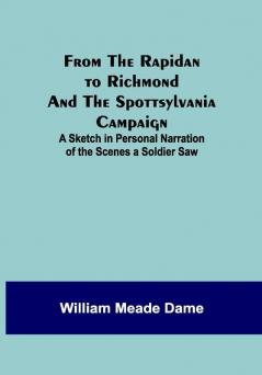 From the Rapidan to Richmond and the Spottsylvania Campaign: A Sketch in Personal Narration of the Scenes a Soldier Saw