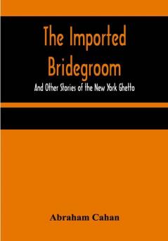 The Imported Bridegroom; And Other Stories of the New York Ghetto