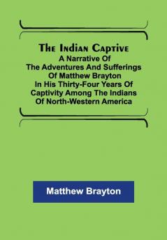 The Indian Captive; A narrative of the adventures and sufferings of Matthew Brayton in his thirty-four years of captivity among the Indians of north-western America