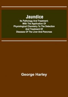 Jaundice: Its Pathology and Treatment ; With the Application of Physiological Chemistry to the Detection and Treatment of Diseases of the Liver and Pancreas