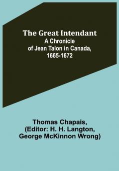 The Great Intendant : A Chronicle of Jean Talon in Canada 1665-1672