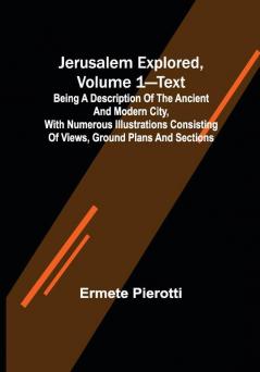 Jerusalem Explored Volume 1—Text ; Being a Description of the Ancient and Modern City with Numerous Illustrations Consisting of Views Ground Plans and Sections