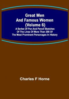 Great Men and Famous Women (Volume 6); A series of pen and pencil sketches of the lives of more than 200 of the most prominent personages in History