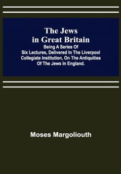 The Jews in Great Britain ; Being a Series of Six Lectures Delivered in the Liverpool Collegiate Institution on the Antiquities of the Jews in England.