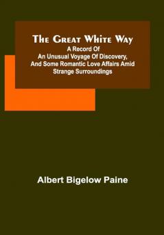 The great white way; A record of an unusual voyage of discovery and some romantic love affairs amid strange surroundings