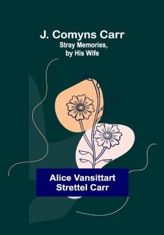 J. Comyns Carr: Stray Memories by His Wife