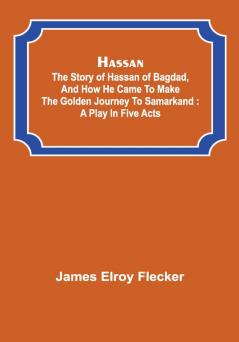 Hassan : the story of Hassan of Bagdad and how he came to make the golden journey to Samarkand : a play in five acts