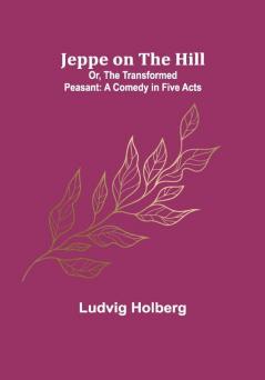 Jeppe on the Hill; Or The Transformed Peasant: A Comedy in Five Acts