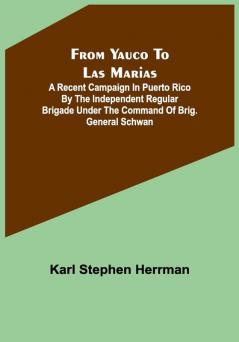 From Yauco to Las Marias: A recent campaign in Puerto Rico by the Independent Regular Brigade under the command of Brig. General Schwan