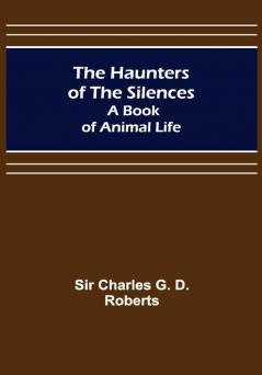 The Haunters of the Silences: A Book of Animal Life