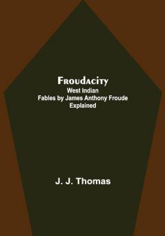 Froudacity; West Indian Fables by James Anthony Froude Explained